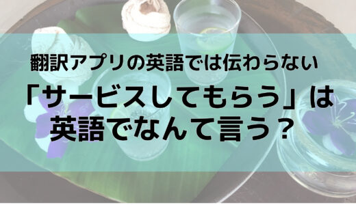 「サービスしてもらう」は英語でなんて言う？【翻訳アプリの英語では伝わらない！？】