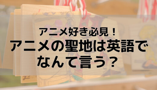 アニメの聖地は英語でなんて言う？【翻訳アプリの英語では伝わらない！？】